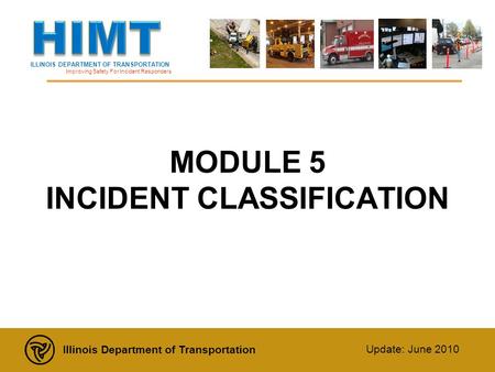 ILLINOIS DEPARTMENT OF TRANSPORTATION Improving Safety For Incident Responders Illinois Department of Transportation Update: June 2010 MODULE 5 INCIDENT.