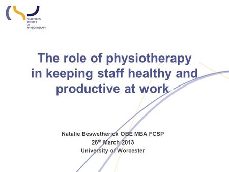 The role of physiotherapy in keeping staff healthy and productive at work- Natalie Beswetherick OBE MBA FCSP 26 th March 2013 University of Worcester.