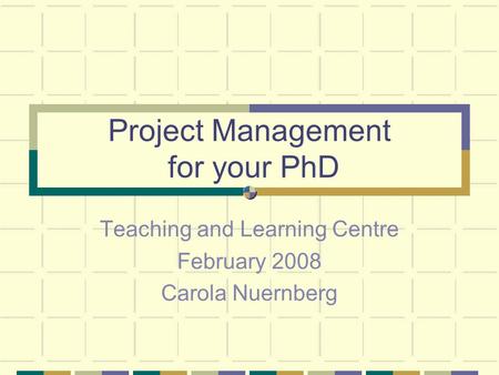 Project Management for your PhD Teaching and Learning Centre February 2008 Carola Nuernberg.