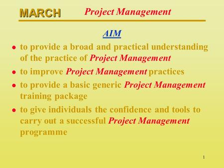 MARCH 1 Project Management AIM l to provide a broad and practical understanding of the practice of Project Management l to improve Project Management practices.
