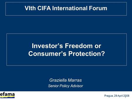 BRUSSELS, 13 October 2005 Prague, 29 April 2008 VIth CIFA International Forum 1 Investor’s Freedom or Consumer’s Protection? Graziella Marras Senior Policy.