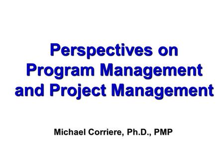 Perspectives on Program Management and Project Management Michael Corriere, Ph.D., PMP.