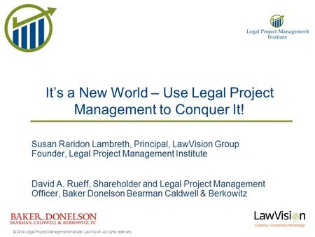 It’s a New World – Use Legal Project Management to Conquer It! Susan Raridon Lambreth, Principal, LawVision Group Founder, Legal Project Management Institute.
