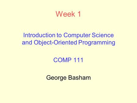 Week 1 Introduction to Computer Science and Object-Oriented Programming COMP 111 George Basham.