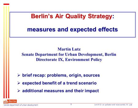 Senate department of urban development Unit IX D: air pollution and noise control, M. Lutz 1 Berlin’s Air Quality Strategy: measures and expected effects.