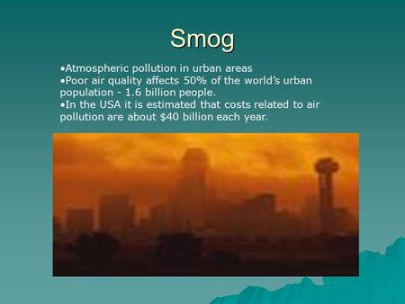 Smog Atmospheric pollution in urban areas Poor air quality affects 50% of the world’s urban population - 1.6 billion people. In the USA it is estimated.