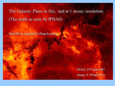 The Galactic Plane in H  and at 1 arcsec resolution: (The north as seen by IPHAS) Janet Drew, Imperial College London STScI, 11 th July 2007 (image: