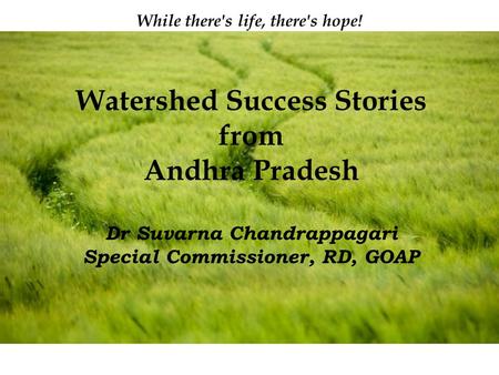 Page 1 While there's life, there's hope! Watershed Success Stories from Andhra Pradesh Dr Suvarna Chandrappagari Special Commissioner, RD, GOAP.