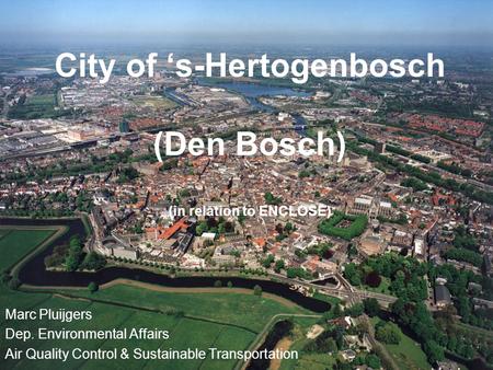 City of ‘s-Hertogenbosch (Den Bosch) (in relation to ENCLOSE) Marc Pluijgers Dep. Environmental Affairs Air Quality Control & Sustainable Transportation.