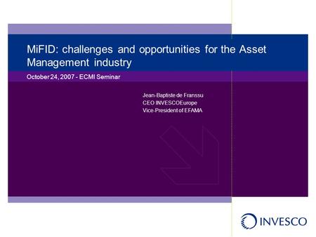 MiFID: challenges and opportunities for the Asset Management industry October 24, 2007 - ECMI Seminar Jean-Baptiste de Franssu CEO INVESCOEurope Vice-President.