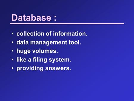 Database : collection of information. data management tool. huge volumes. like a filing system. providing answers.