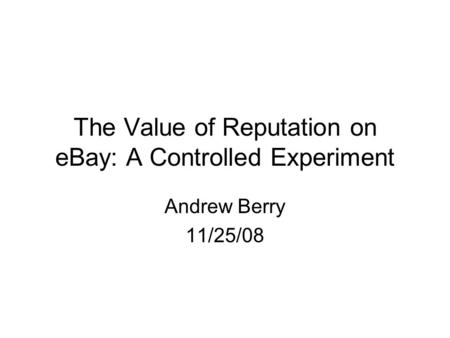 The Value of Reputation on eBay: A Controlled Experiment Andrew Berry 11/25/08.