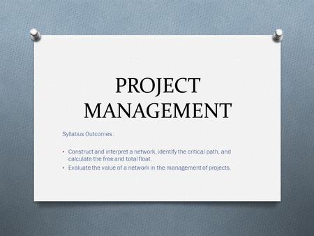 PROJECT MANAGEMENT Syllabus Outcomes : Construct and interpret a network, identify the critical path, and calculate the free and total float. Evaluate.