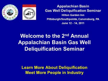 Appalachian Basin Gas Well Deliquification Seminar Hilton Garden Inn Pittsburgh/Southpointe, Canonsburg, PA June 12 - 14, 2011 Welcome to the 2 nd Annual.