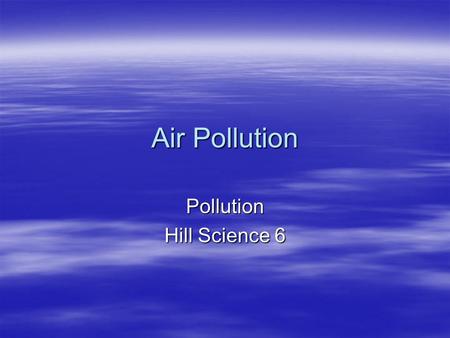 Air Pollution Pollution Hill Science 6. Air Pollution  What is it?  Causes?  Indoor –Examples?  Outdoor –Examples?