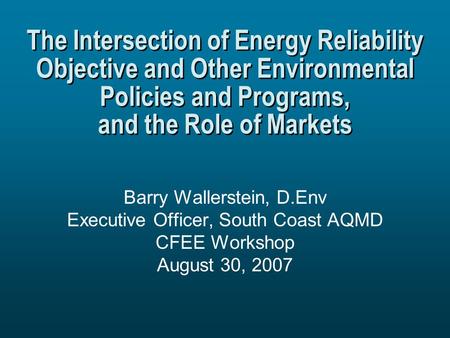 The Intersection of Energy Reliability Objective and Other Environmental Policies and Programs, and the Role of Markets Barry Wallerstein, D.Env Executive.