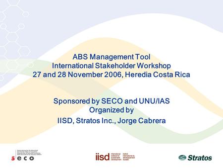 ABS Management Tool International Stakeholder Workshop 27 and 28 November 2006, Heredia Costa Rica Sponsored by SECO and UNU/IAS Organized by IISD, Stratos.