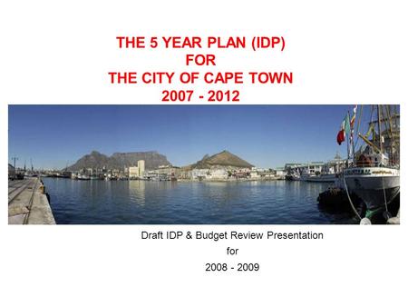 THE 5 YEAR PLAN (IDP) FOR THE CITY OF CAPE TOWN 2007 - 2012 Draft IDP & Budget Review Presentation for 2008 - 2009.