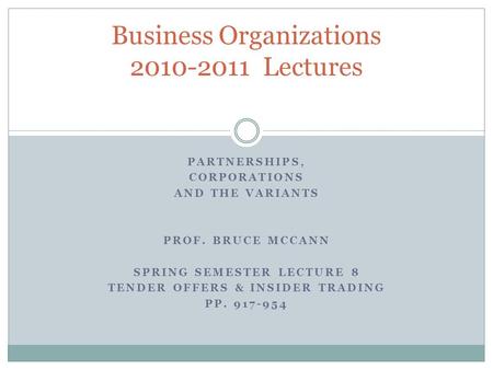 PARTNERSHIPS, CORPORATIONS AND THE VARIANTS PROF. BRUCE MCCANN SPRING SEMESTER LECTURE 8 TENDER OFFERS & INSIDER TRADING PP. 917-954 Business Organizations.