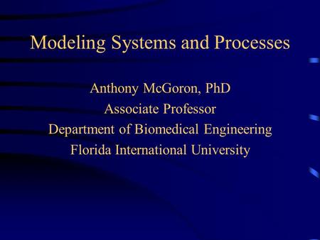 Modeling Systems and Processes Anthony McGoron, PhD Associate Professor Department of Biomedical Engineering Florida International University.
