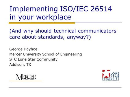 Implementing ISO/IEC 26514 in your workplace (And why should technical communicators care about standards, anyway?) George Hayhoe Mercer University School.