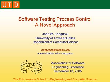 The Erik Jonsson School of Engineering and Computer Science Software Testing Process Control A Novel Approach João W. Cangussu University of Texas at Dallas.