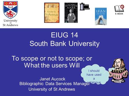 EIUG 14 South Bank University To scope or not to scope; or What the users Will Janet Aucock Bibliographic Data Services Manager University of St Andrews.