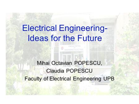 Mihai Octavian POPESCU, Claudia POPESCU Faculty of Electrical Engineering UPB Electrical Engineering- Ideas for the Future.