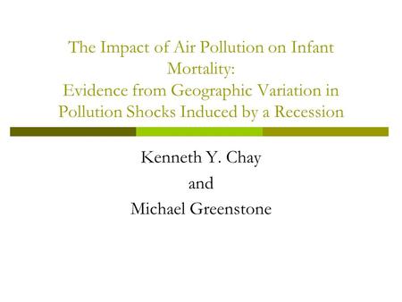 The Impact of Air Pollution on Infant Mortality: Evidence from Geographic Variation in Pollution Shocks Induced by a Recession Kenneth Y. Chay and Michael.