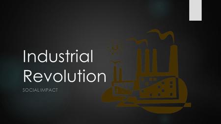 Industrial Revolution SOCIAL IMPACT. Urbanization  After 1800, more people started to live in cities  Growth of factory system was the driving force.
