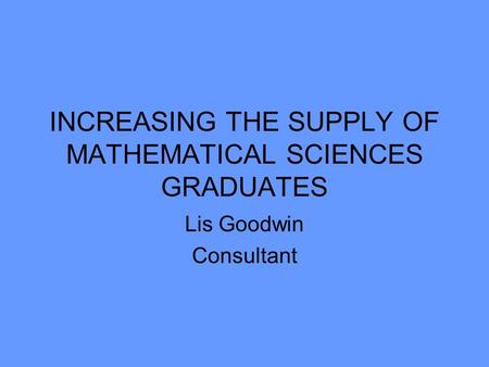 INCREASING THE SUPPLY OF MATHEMATICAL SCIENCES GRADUATES Lis Goodwin Consultant.