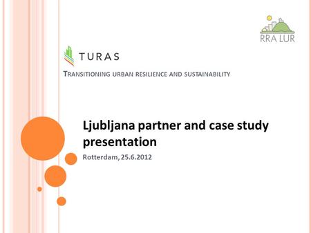 T RANSITIONING URBAN RESILIENCE AND SUSTAINABILITY Ljubljana partner and case study presentation Rotterdam, 25.6.2012.