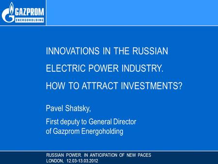RUSSIAN POWER. IN ANTICIPATION OF NEW PACES LONDON, 12.03-13.03.2012 INNOVATIONS IN THE RUSSIAN ELECTRIC POWER INDUSTRY. HOW TO ATTRACT INVESTMENTS? Pavel.