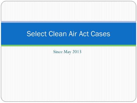 Since May 2013 Select Clean Air Act Cases. U.S. v. Homer City U.S. v. Midwest Generation, LLC U.S. v. United States Steel CAA Enforcement Cases.