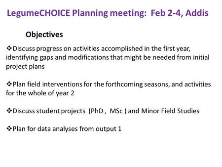 Objectives LegumeCHOICE Planning meeting: Feb 2-4, Addis  Discuss progress on activities accomplished in the first year, identifying gaps and modifications.
