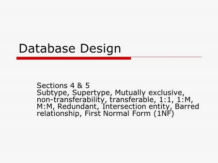 Database Design Sections 4 & 5 Subtype, Supertype, Mutually exclusive, non-transferability, transferable, 1:1, 1:M, M:M, Redundant, Intersection entity,