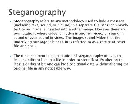 Steganography Steganography refers to any methodology used to hide a message (including text, sound, or picture) in a separate file. Most commonly text.