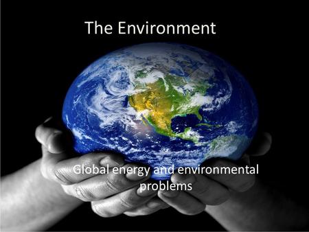 The Environment Global energy and environmental problems.