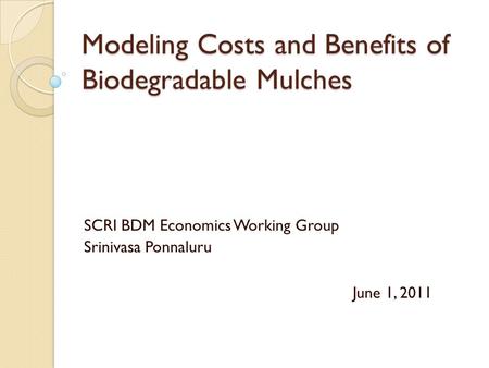 Modeling Costs and Benefits of Biodegradable Mulches SCRI BDM Economics Working Group Srinivasa Ponnaluru June 1, 2011.
