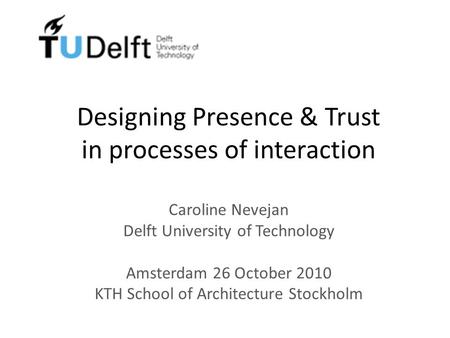 Designing Presence & Trust in processes of interaction Caroline Nevejan Delft University of Technology Amsterdam 26 October 2010 KTH School of Architecture.