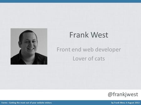 Forms - Getting the most out of your website visitorsby Frank West, 6 August 2013 Frank West Front end web developer Lover of