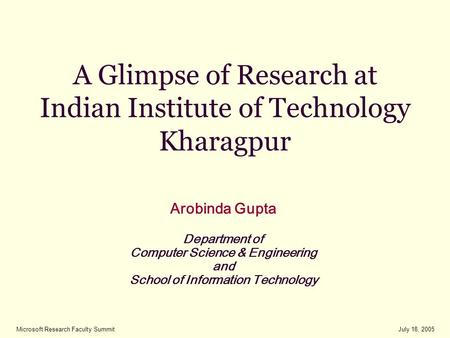 July 18, 2005Microsoft Research Faculty Summit A Glimpse of Research at Indian Institute of Technology Kharagpur Arobinda Gupta Department of Computer.