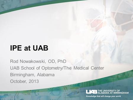 IPE at UAB Rod Nowakowski, OD, PhD UAB School of Optometry/The Medical Center Birmingham, Alabama October, 2013.