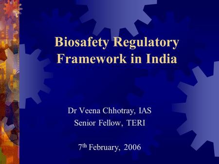 Biosafety Regulatory Framework in India Dr Veena Chhotray, IAS Senior Fellow, TERI 7 th February, 2006.