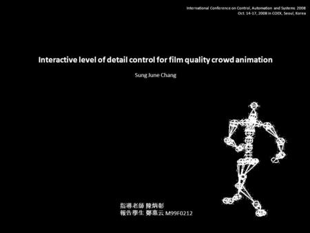 Interactive level of detail control for film quality crowd animation International Conference on Control, Automation and Systems 2008 Oct. 14-17, 2008.