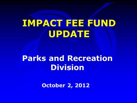 Parks and Recreation Division October 2, 2012 IMPACT FEE FUND UPDATE.