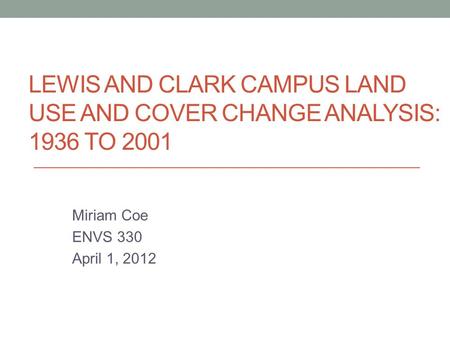 LEWIS AND CLARK CAMPUS LAND USE AND COVER CHANGE ANALYSIS: 1936 TO 2001 Miriam Coe ENVS 330 April 1, 2012.