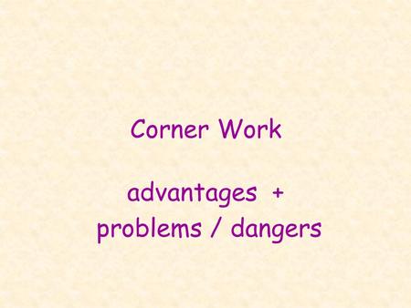 Corner Work advantages + problems / dangers. advantages the ‘fun’ part: very pupil-centered!! pupils can choose themselves! »topic: e.g. Hobbies – either.