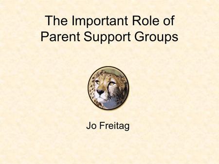 The Important Role of Parent Support Groups Jo Freitag.