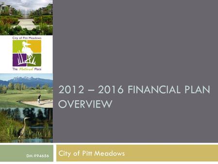 2012 – 2016 FINANCIAL PLAN OVERVIEW City of Pitt Meadows DM #94656.